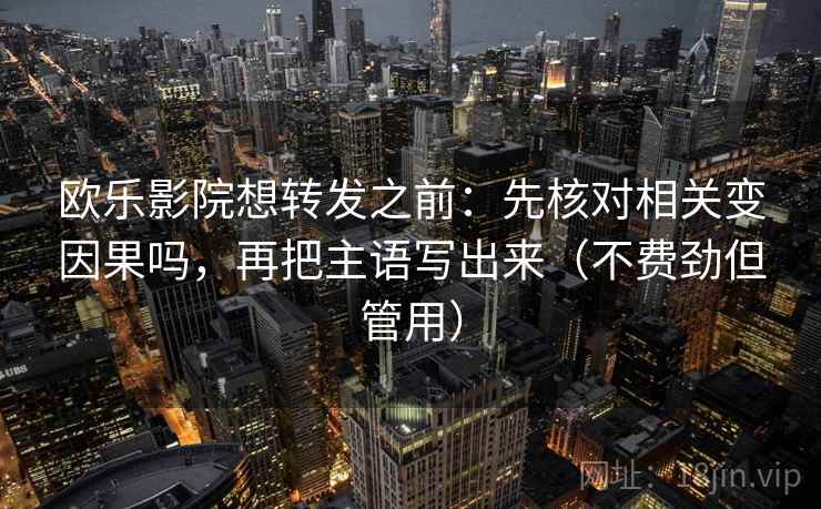 欧乐影院想转发之前:先核对相关变因果吗,再把主语写出来(不费劲但管用) 欧乐影院想转发之前:先核对相关变因果吗,再把主语写出来(不费劲但管用)