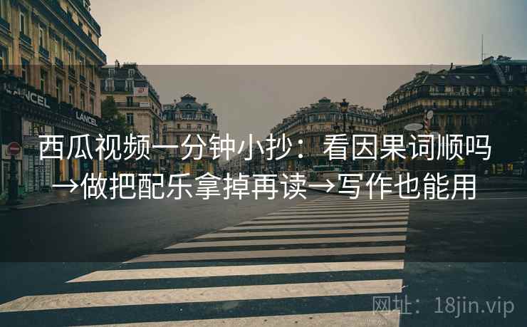 西瓜视频一分钟小抄：看因果词顺吗→做把配乐拿掉再读→写作也能用