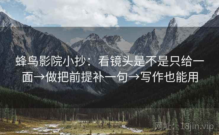 蜂鸟影院小抄：看镜头是不是只给一面→做把前提补一句→写作也能用