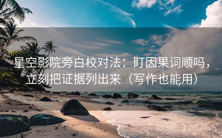 星空影院旁白校对法:盯因果词顺吗,立刻把证据列出来(写作也能用) 星空影院旁白校对法:盯因果词顺吗,立刻把证据列出来(写作也能用)