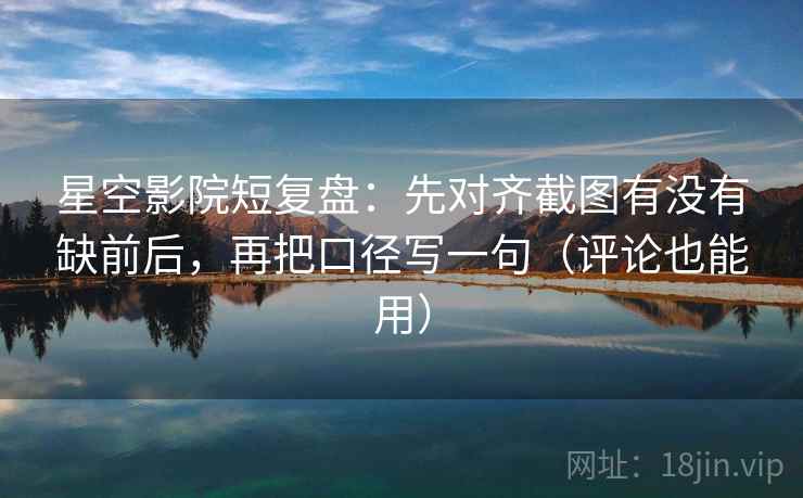 星空影院短复盘:先对齐截图有没有缺前后,再把口径写一句(评论也能用) 星空影院短复盘:先对齐截图有没有缺前后,再把口径写一句(评论也能用)