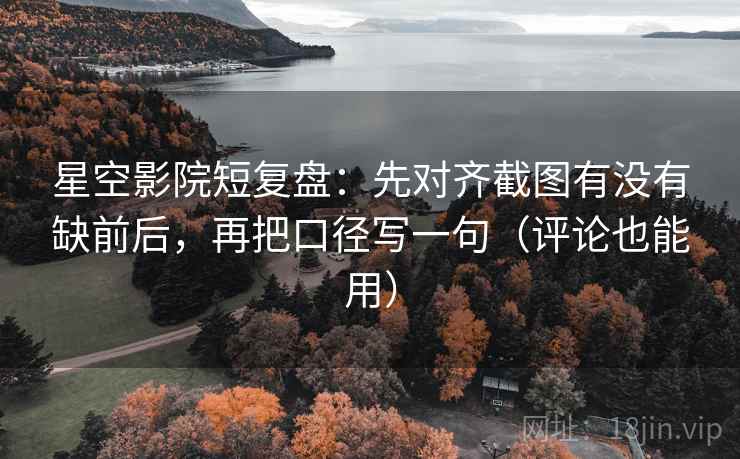 星空影院短复盘:先对齐截图有没有缺前后,再把口径写一句(评论也能用) 星空影院短复盘:先对齐截图有没有缺前后,再把口径写一句(评论也能用)