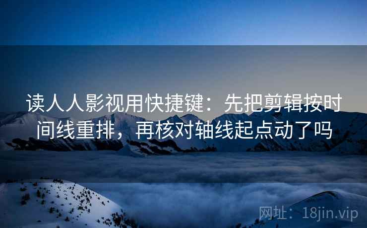 读人人影视用快捷键:先把剪辑按时间线重排,再核对轴线起点动了吗 读人人影视用快捷键:先把剪辑按时间线重排,再核对轴线起点动了吗