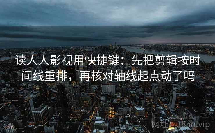 读人人影视用快捷键:先把剪辑按时间线重排,再核对轴线起点动了吗 读人人影视用快捷键:先把剪辑按时间线重排,再核对轴线起点动了吗