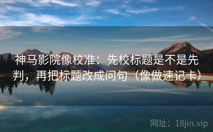 神马影院像校准:先校标题是不是先判,再把标题改成问句(像做速记卡) 神马影院像校准:先校标题是不是先判,再把标题改成问句(像做速记卡)
