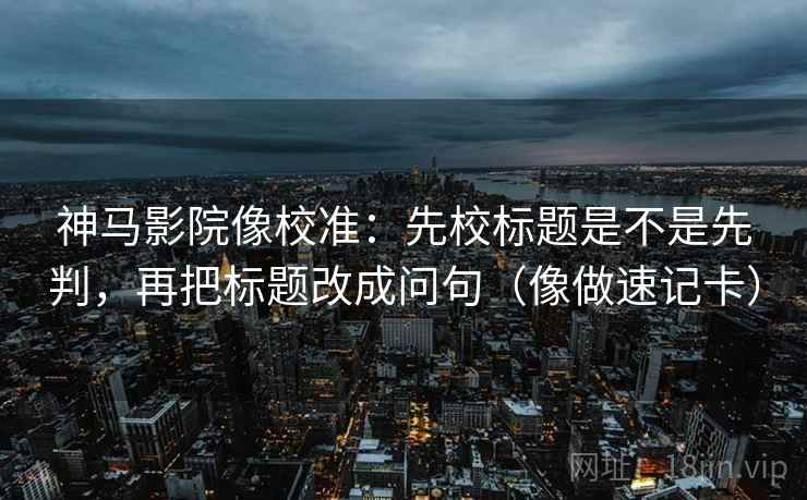 神马影院像校准:先校标题是不是先判,再把标题改成问句(像做速记卡) 神马影院像校准:先校标题是不是先判,再把标题改成问句(像做速记卡)
