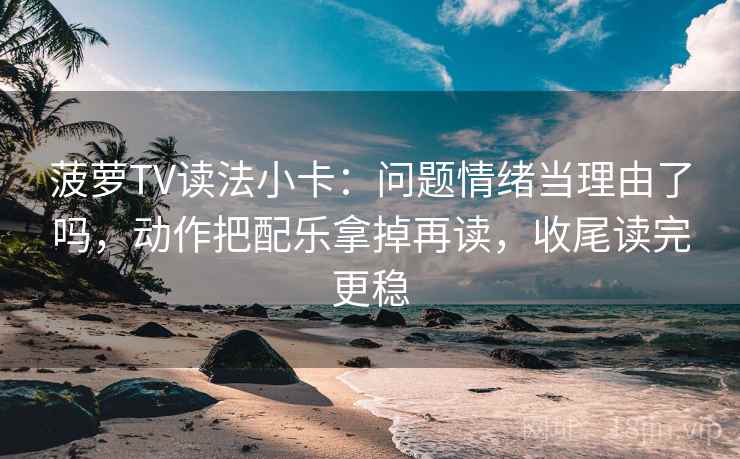 菠萝TV读法小卡：问题情绪当理由了吗，动作把配乐拿掉再读，收尾读完更稳