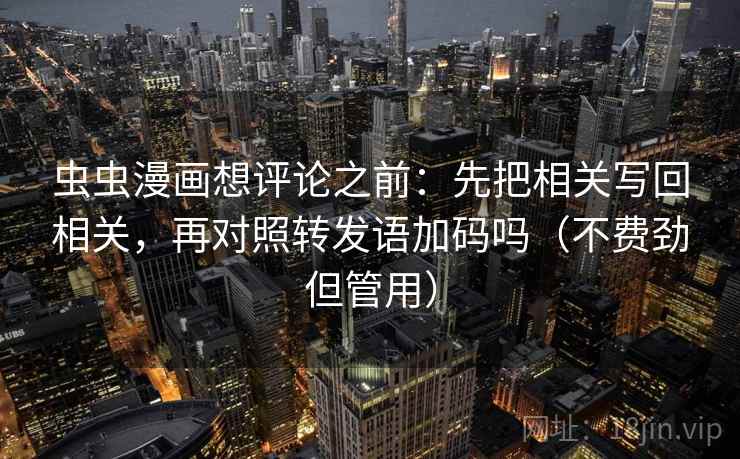 虫虫漫画想评论之前:先把相关写回相关,再对照转发语加码吗(不费劲但管用) 虫虫漫画想评论之前:先把相关写回相关,再对照转发语加码吗(不费劲但管用)