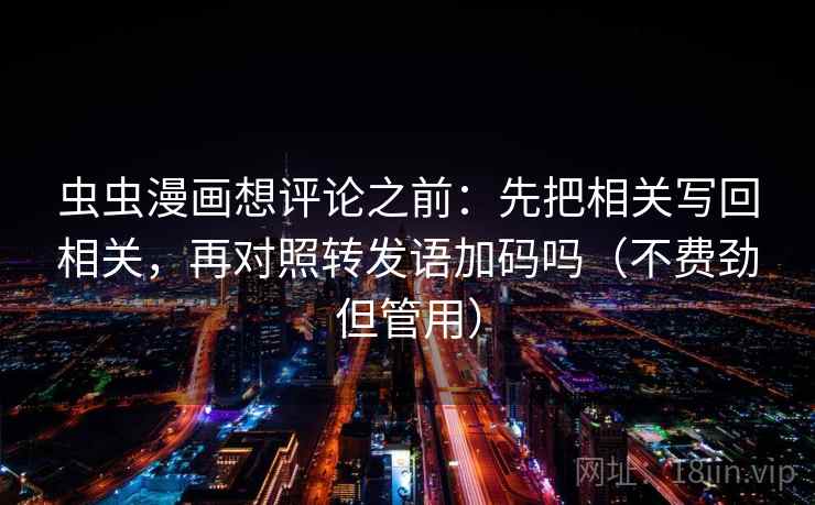 虫虫漫画想评论之前:先把相关写回相关,再对照转发语加码吗(不费劲但管用) 虫虫漫画想评论之前:先把相关写回相关,再对照转发语加码吗(不费劲但管用)