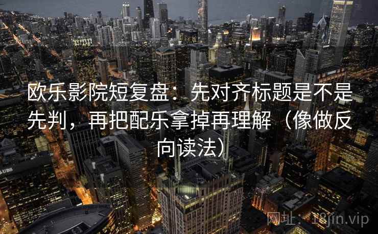 欧乐影院短复盘:先对齐标题是不是先判,再把配乐拿掉再理解(像做反向读法) 欧乐影院短复盘:先对齐标题是不是先判,再把配乐拿掉再理解(像做反向读法)