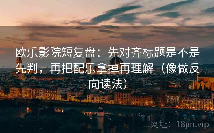 欧乐影院短复盘:先对齐标题是不是先判,再把配乐拿掉再理解(像做反向读法) 欧乐影院短复盘:先对齐标题是不是先判,再把配乐拿掉再理解(像做反向读法)