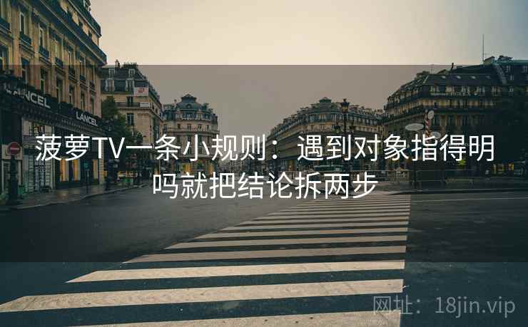 菠萝TV一条小规则：遇到对象指得明吗就把结论拆两步