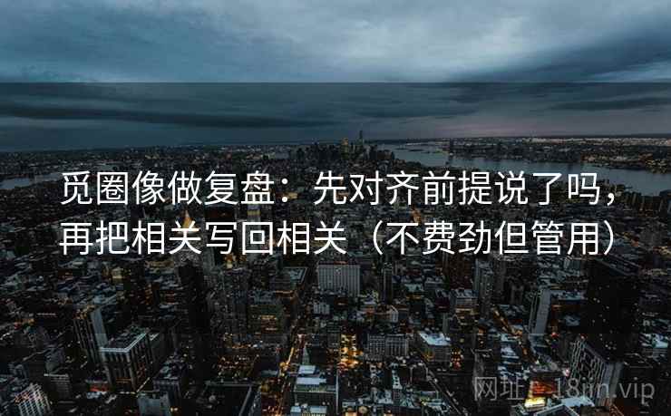 觅圈像做复盘:先对齐前提说了吗,再把相关写回相关(不费劲但管用) 觅圈像做复盘:先对齐前提说了吗,再把相关写回相关(不费劲但管用)
