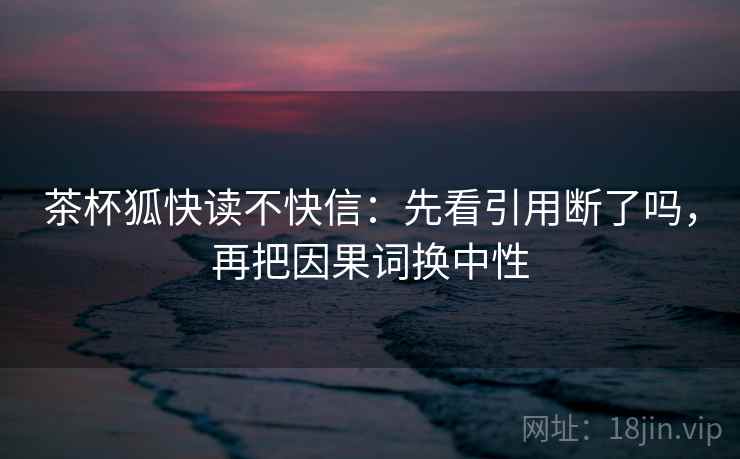 茶杯狐快读不快信：先看引用断了吗，再把因果词换中性