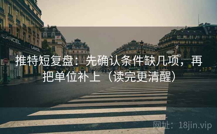 推特短复盘：先确认条件缺几项，再把单位补上（读完更清醒）
