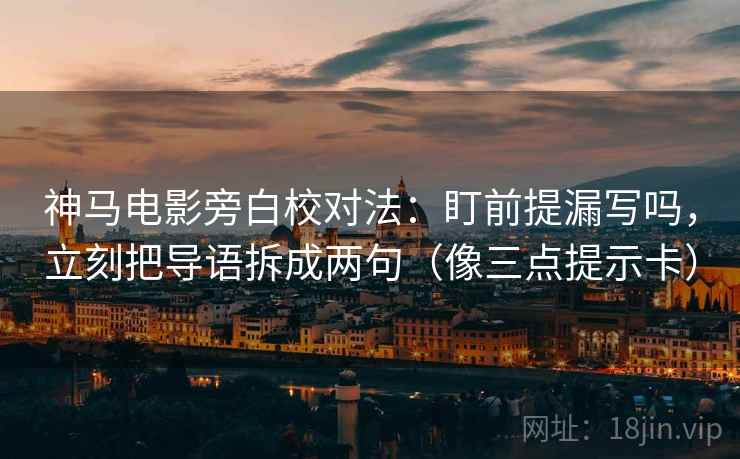 神马电影旁白校对法：盯前提漏写吗，立刻把导语拆成两句（像三点提示卡）