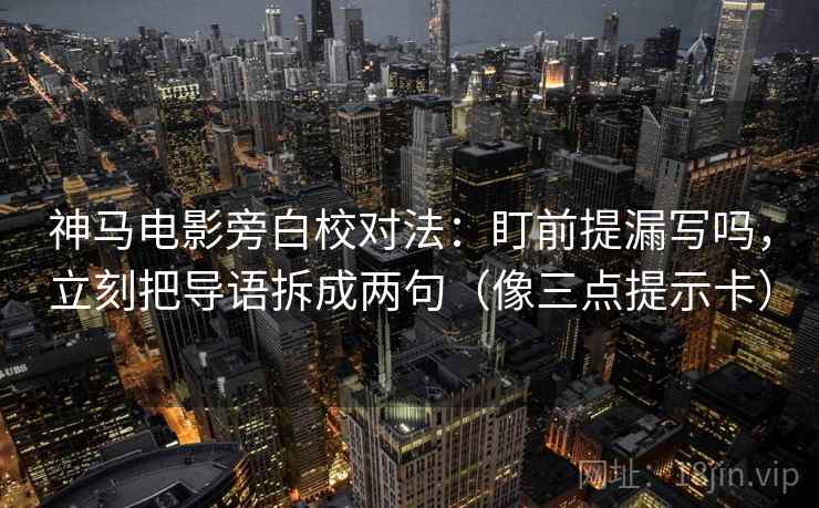 神马电影旁白校对法：盯前提漏写吗，立刻把导语拆成两句（像三点提示卡）