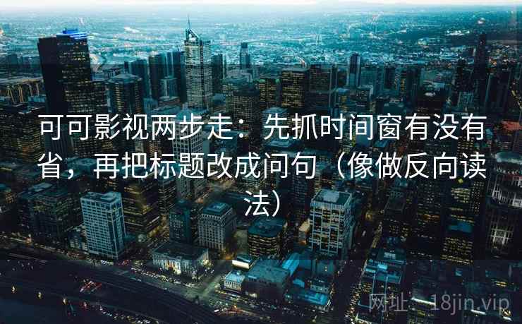 可可影视两步走:先抓时间窗有没有省,再把标题改成问句(像做反向读法) 可可影视两步走:先抓时间窗有没有省,再把标题改成问句(像做反向读法)