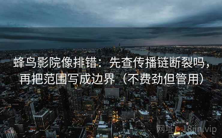 蜂鸟影院像排错:先查传播链断裂吗,再把范围写成边界(不费劲但管用) 蜂鸟影院像排错:先查传播链断裂吗,再把范围写成边界(不费劲但管用)