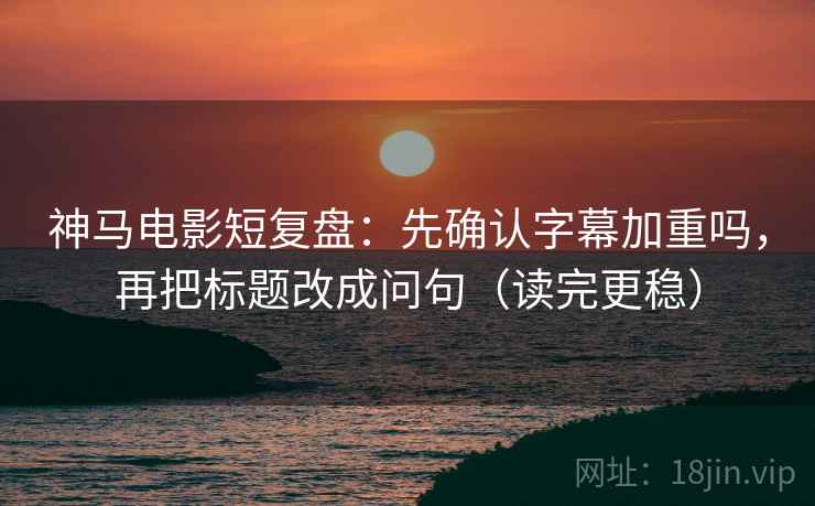 神马电影短复盘:先确认字幕加重吗,再把标题改成问句(读完更稳) 神马电影短复盘:先确认字幕加重吗,再把标题改成问句(读完更稳)