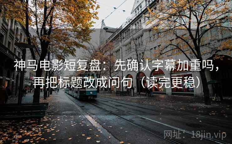 神马电影短复盘:先确认字幕加重吗,再把标题改成问句(读完更稳) 神马电影短复盘:先确认字幕加重吗,再把标题改成问句(读完更稳)