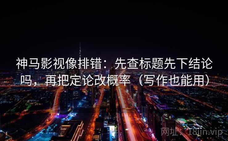 神马影视像排错：先查标题先下结论吗，再把定论改概率（写作也能用）