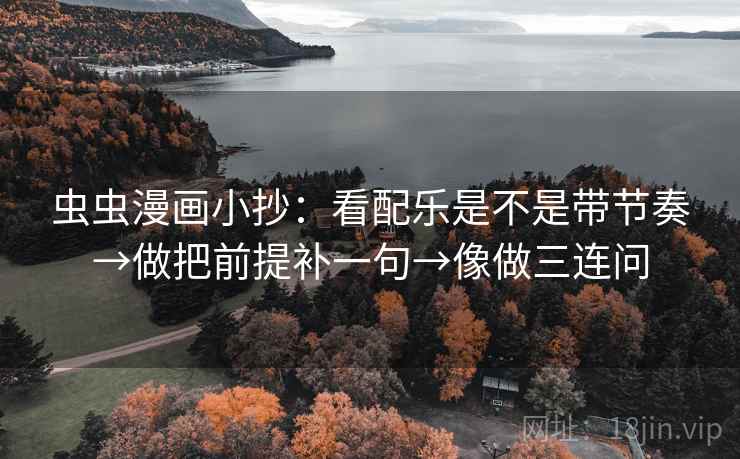 虫虫漫画小抄：看配乐是不是带节奏→做把前提补一句→像做三连问