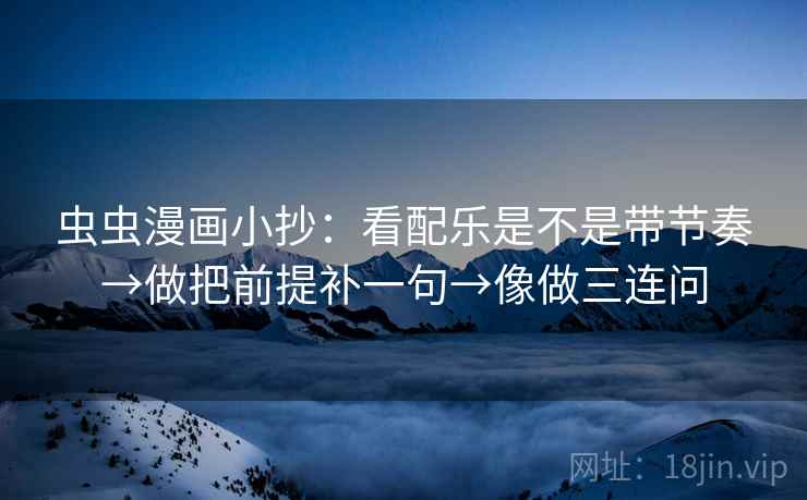 虫虫漫画小抄：看配乐是不是带节奏→做把前提补一句→像做三连问