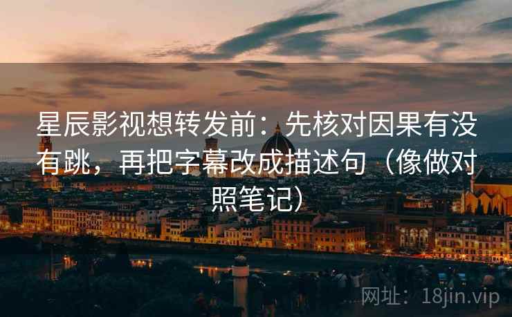 星辰影视想转发前：先核对因果有没有跳，再把字幕改成描述句（像做对照笔记）