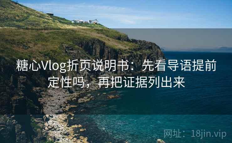 糖心Vlog折页说明书:先看导语提前定性吗,再把证据列出来 糖心Vlog折页说明书:先看导语提前定性吗,再把证据列出来