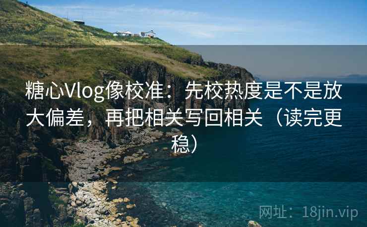 糖心Vlog像校准:先校热度是不是放大偏差,再把相关写回相关(读完更稳) 糖心Vlog像校准:先校热度是不是放大偏差,再把相关写回相关(读完更稳)