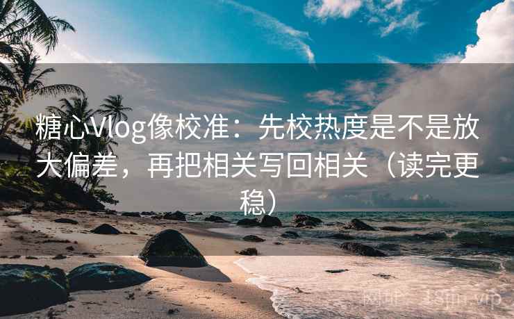 糖心Vlog像校准:先校热度是不是放大偏差,再把相关写回相关(读完更稳) 糖心Vlog像校准:先校热度是不是放大偏差,再把相关写回相关(读完更稳)
