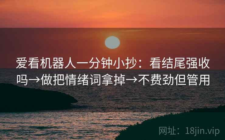 爱看机器人一分钟小抄：看结尾强收吗→做把情绪词拿掉→不费劲但管用