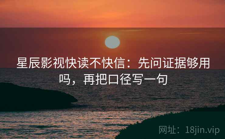 星辰影视快读不快信：先问证据够用吗，再把口径写一句