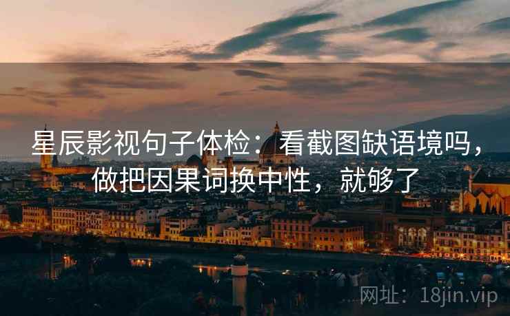 星辰影视句子体检：看截图缺语境吗，做把因果词换中性，就够了