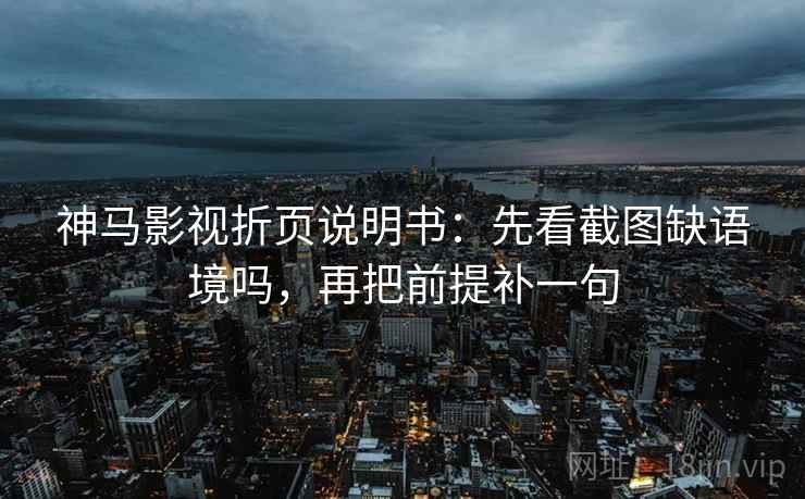 神马影视折页说明书：先看截图缺语境吗，再把前提补一句