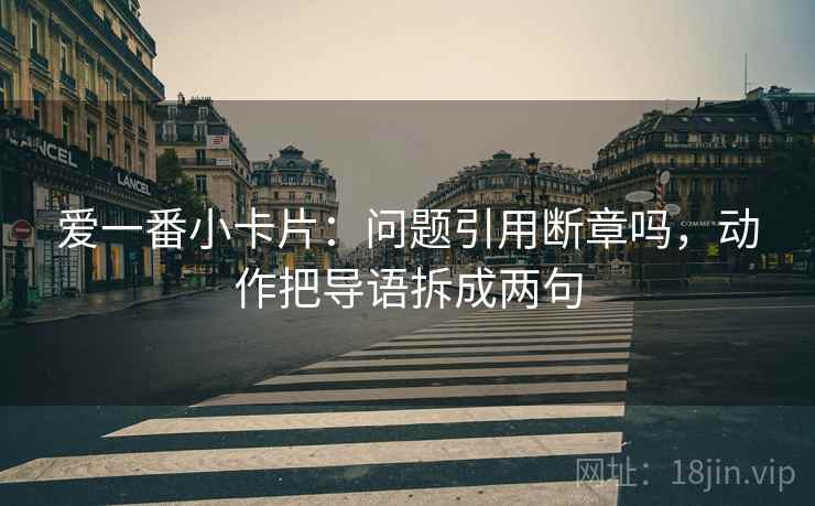 爱一番小卡片:问题引用断章吗,动作把导语拆成两句 爱一番小卡片:问题引用断章吗,动作把导语拆成两句