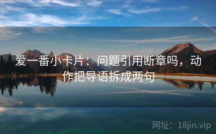 爱一番小卡片:问题引用断章吗,动作把导语拆成两句 爱一番小卡片:问题引用断章吗,动作把导语拆成两句