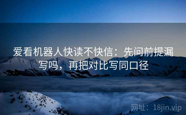爱看机器人快读不快信:先问前提漏写吗,再把对比写同口径 爱看机器人快读不快信:先问前提漏写吗,再把对比写同口径