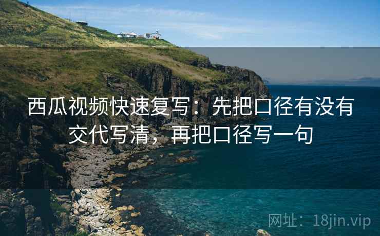 西瓜视频快速复写:先把口径有没有交代写清,再把口径写一句 西瓜视频快速复写:先把口径有没有交代写清,再把口径写一句