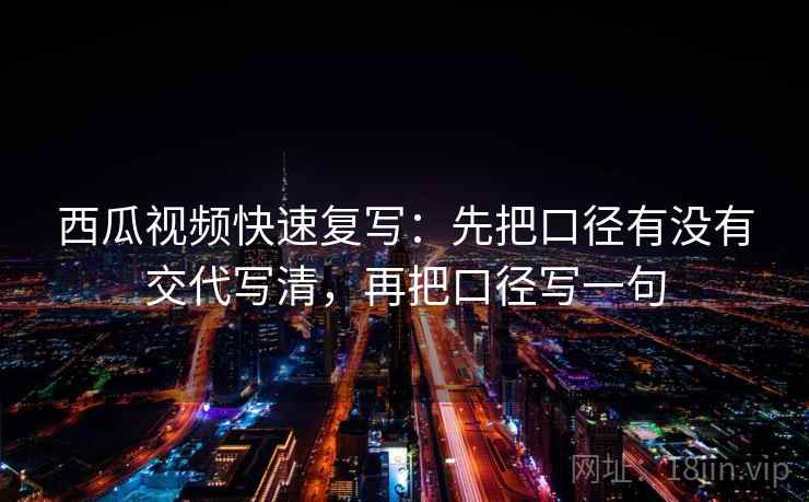西瓜视频快速复写:先把口径有没有交代写清,再把口径写一句 西瓜视频快速复写:先把口径有没有交代写清,再把口径写一句