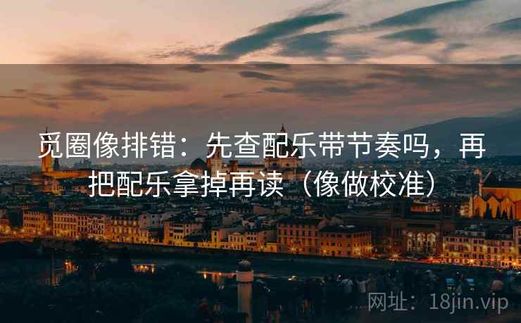 觅圈像排错:先查配乐带节奏吗,再把配乐拿掉再读(像做校准) 觅圈像排错:先查配乐带节奏吗,再把配乐拿掉再读(像做校准)