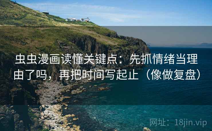 虫虫漫画读懂关键点：先抓情绪当理由了吗，再把时间写起止（像做复盘）