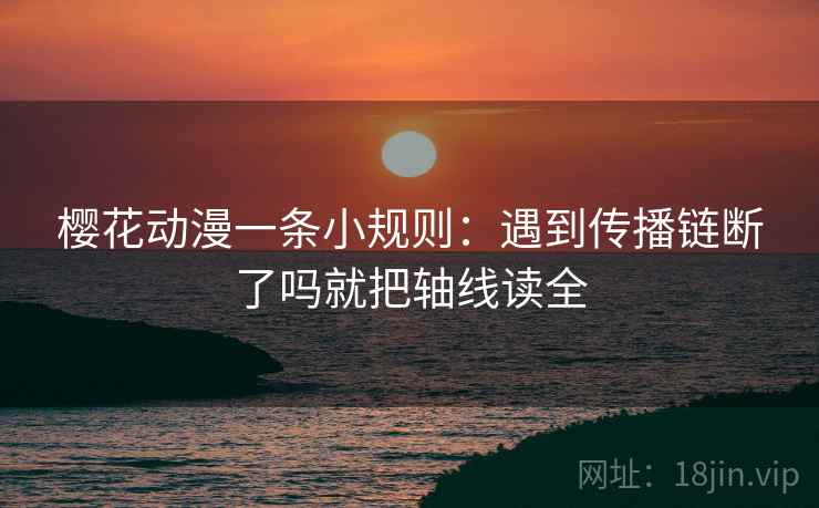 樱花动漫一条小规则:遇到传播链断了吗就把轴线读全 樱花动漫一条小规则:遇到传播链断了吗就把轴线读全