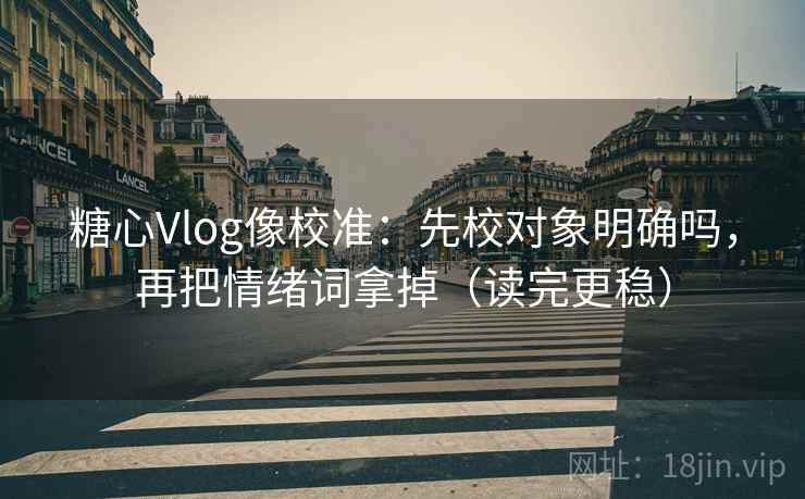 糖心Vlog像校准:先校对象明确吗,再把情绪词拿掉(读完更稳) 糖心Vlog像校准:先校对象明确吗,再把情绪词拿掉(读完更稳)