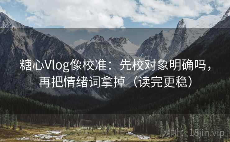 糖心Vlog像校准:先校对象明确吗,再把情绪词拿掉(读完更稳) 糖心Vlog像校准:先校对象明确吗,再把情绪词拿掉(读完更稳)