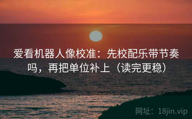 爱看机器人像校准：先校配乐带节奏吗，再把单位补上（读完更稳）