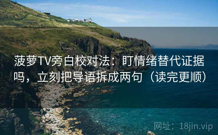 菠萝TV旁白校对法:盯情绪替代证据吗,立刻把导语拆成两句(读完更顺) 菠萝TV旁白校对法:盯情绪替代证据吗,立刻把导语拆成两句(读完更顺)