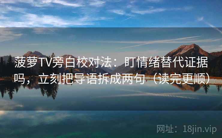 菠萝TV旁白校对法:盯情绪替代证据吗,立刻把导语拆成两句(读完更顺) 菠萝TV旁白校对法:盯情绪替代证据吗,立刻把导语拆成两句(读完更顺)