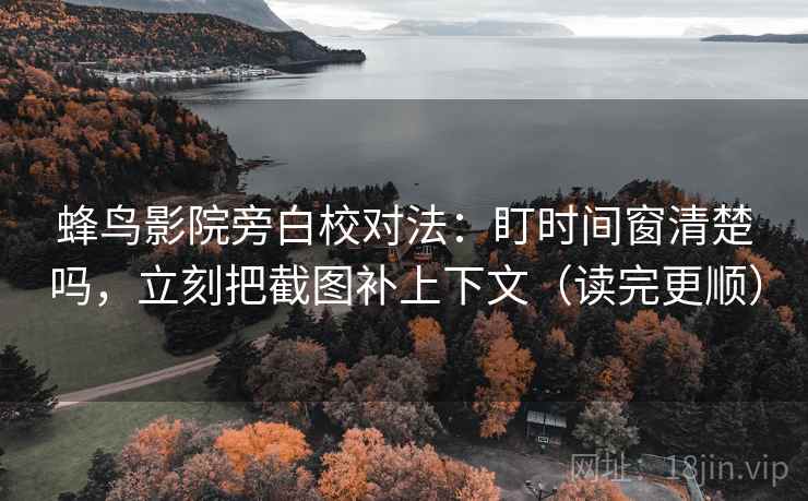 蜂鸟影院旁白校对法：盯时间窗清楚吗，立刻把截图补上下文（读完更顺）